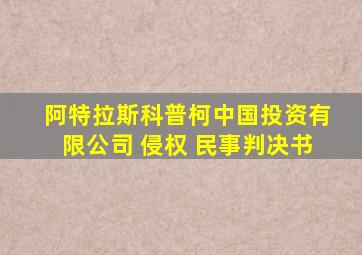 阿特拉斯科普柯中国投资有限公司 侵权 民事判决书